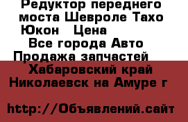 Редуктор переднего моста Шевроле Тахо/Юкон › Цена ­ 35 000 - Все города Авто » Продажа запчастей   . Хабаровский край,Николаевск-на-Амуре г.